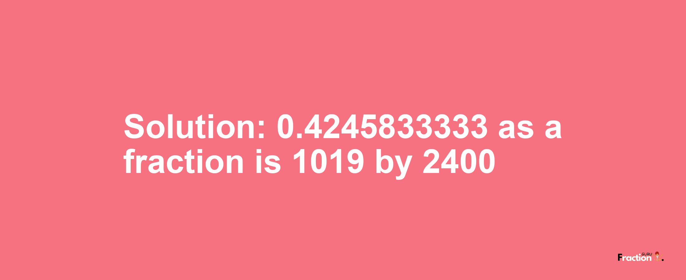 Solution:0.4245833333 as a fraction is 1019/2400